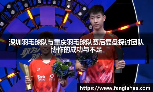 深圳羽毛球队与重庆羽毛球队赛后复盘探讨团队协作的成功与不足