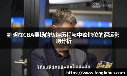 姚明在CBA赛场的辉煌历程与中锋地位的深远影响分析