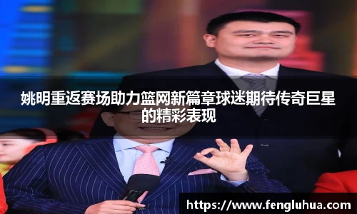姚明重返赛场助力篮网新篇章球迷期待传奇巨星的精彩表现