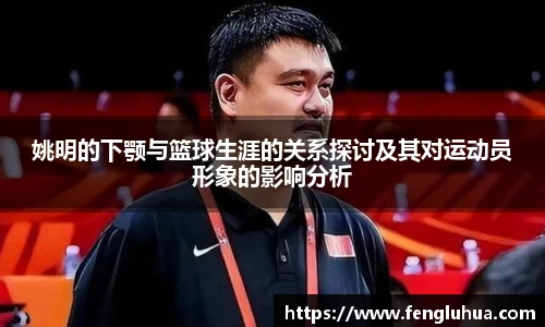 姚明的下颚与篮球生涯的关系探讨及其对运动员形象的影响分析
