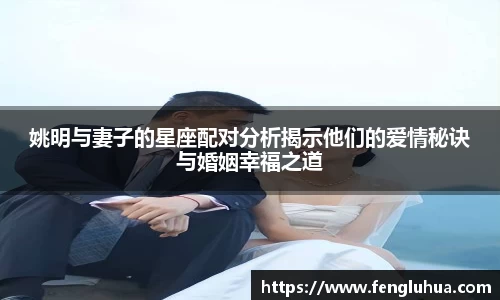 姚明与妻子的星座配对分析揭示他们的爱情秘诀与婚姻幸福之道