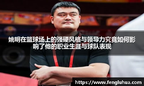 姚明在篮球场上的强硬风格与领导力究竟如何影响了他的职业生涯与球队表现
