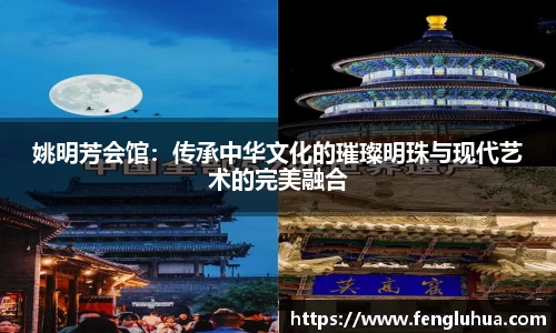 姚明芳会馆：传承中华文化的璀璨明珠与现代艺术的完美融合