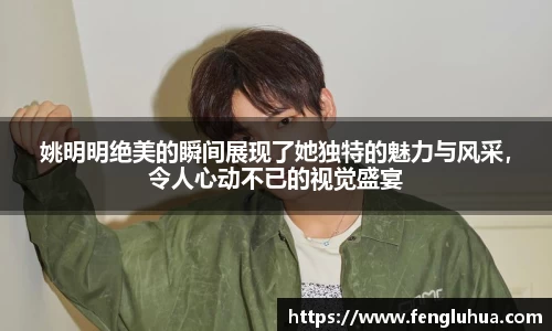 姚明明绝美的瞬间展现了她独特的魅力与风采，令人心动不已的视觉盛宴