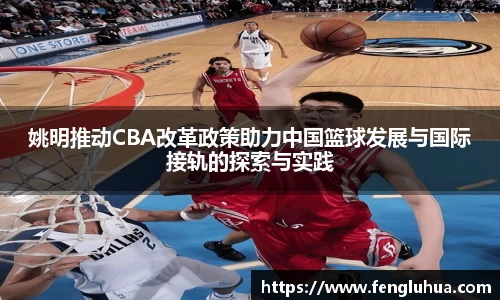 姚明推动CBA改革政策助力中国篮球发展与国际接轨的探索与实践