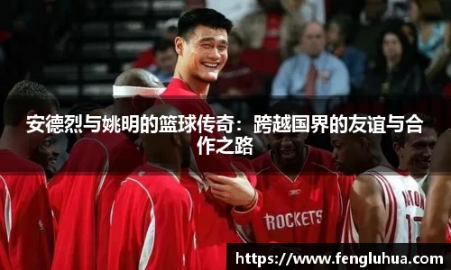 安德烈与姚明的篮球传奇：跨越国界的友谊与合作之路