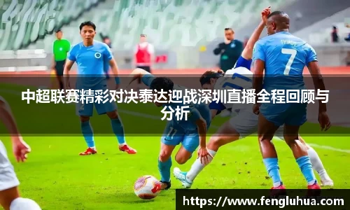 中超联赛精彩对决泰达迎战深圳直播全程回顾与分析