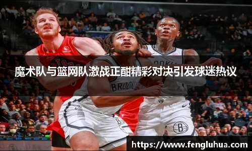 魔术队与篮网队激战正酣精彩对决引发球迷热议