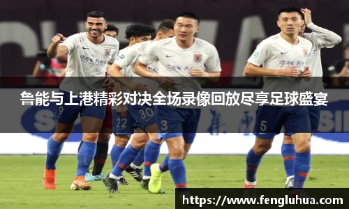 鲁能与上港精彩对决全场录像回放尽享足球盛宴