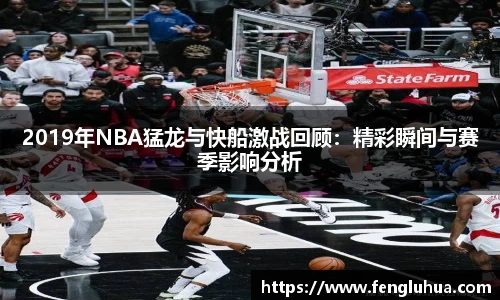 2019年NBA猛龙与快船激战回顾：精彩瞬间与赛季影响分析