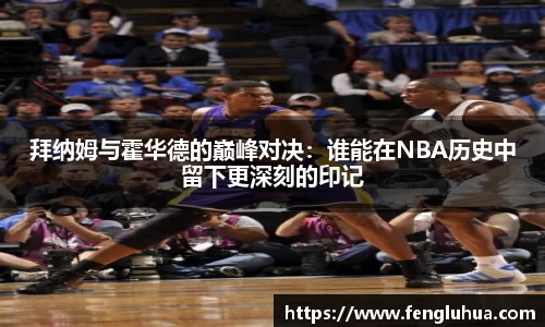 拜纳姆与霍华德的巅峰对决：谁能在NBA历史中留下更深刻的印记