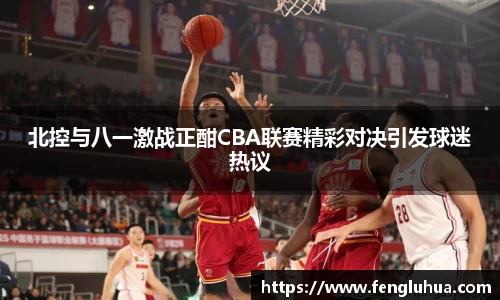 北控与八一激战正酣CBA联赛精彩对决引发球迷热议